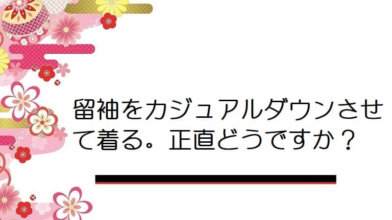 留袖をカジュアルダウンさせて着る。正直どうですか?