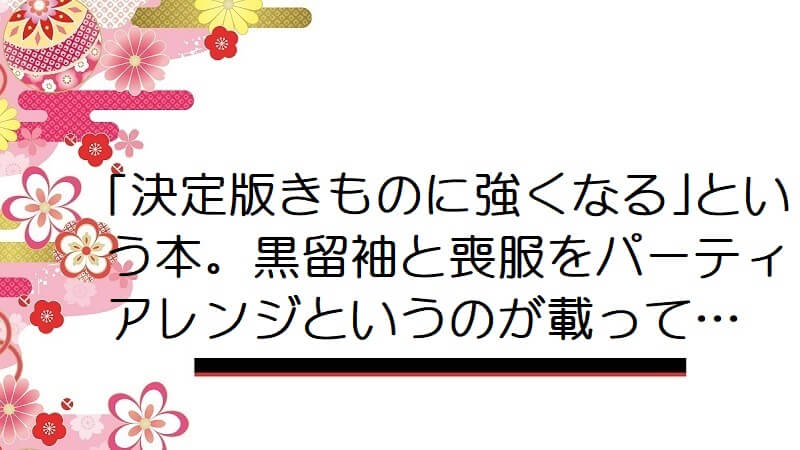 ｢決定版きものに強くなる｣という本。黒留袖と喪服をパーティアレンジというのが載って…