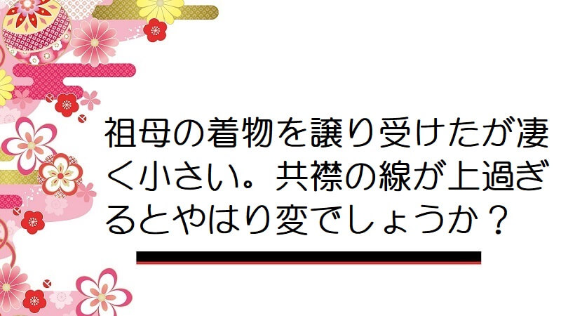 祖母の着物を譲り受けたが凄く小さい。共襟の線が上過ぎるとやはり変でしょうか？