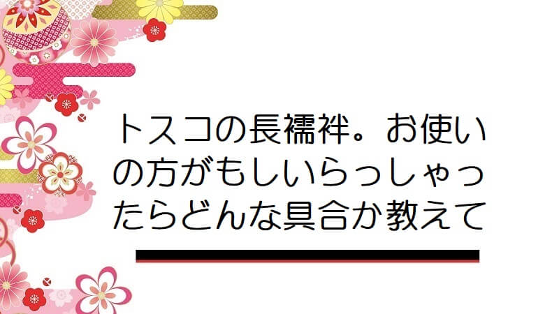 トスコの長襦袢。お使いの方がもしいらっしゃったらどんな具合か教えて