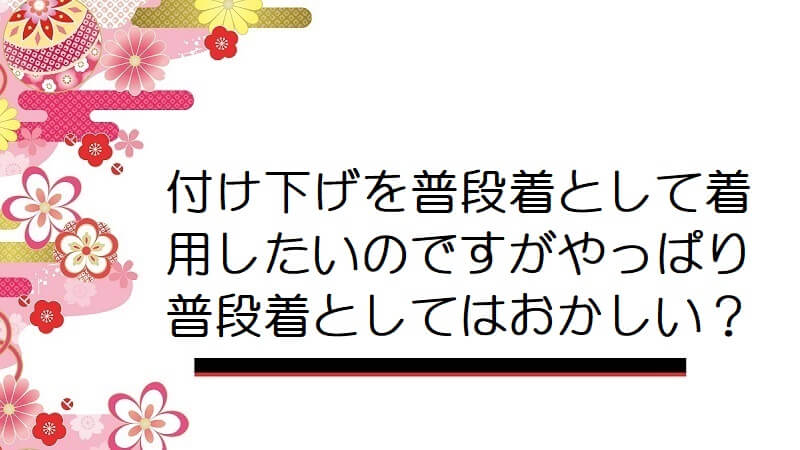 付け下げを普段着として着用したいのですがやっぱり普段着としてはおかしい？