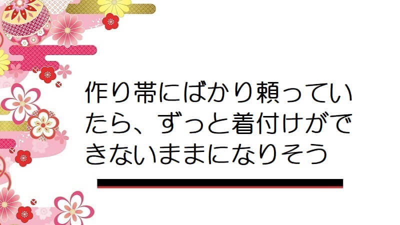 作り帯にばかり頼っていたら、ずっと着付けができないままになりそう