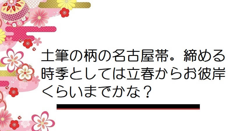 土筆の柄の名古屋帯。締める時季としては立春からお彼岸くらいまでかな？