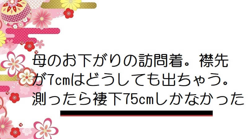 母のお下がりの訪問着。襟先が7cmはどうしても出ちゃう。測ったら褄下75cmしかなかった