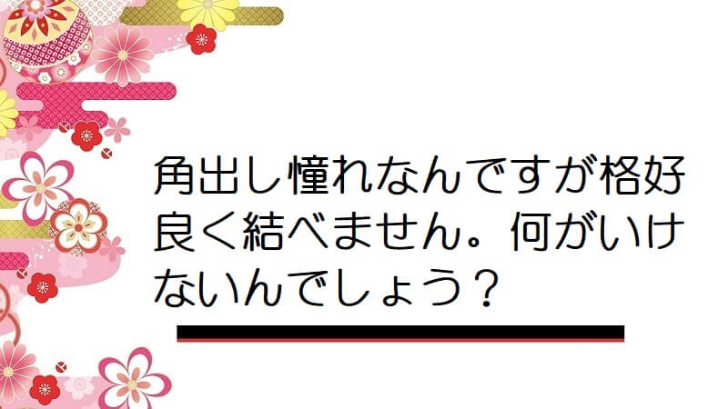 角出し憧れなんですが格好良く結べません。何がいけないんでしょう？