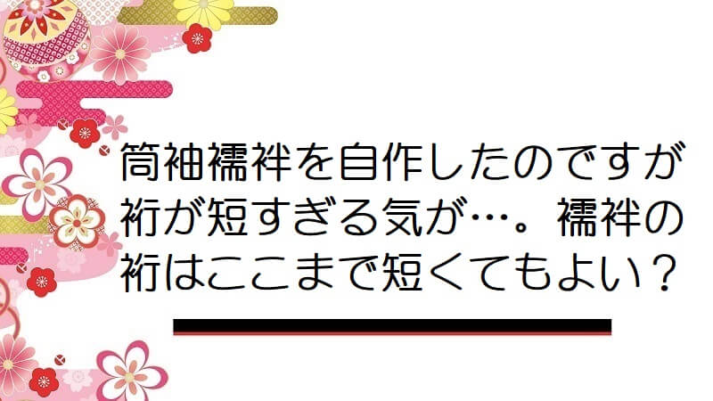 筒袖襦袢を自作したのですが裄が短すぎる気が…。襦袢の裄はここまで短くてもよいの？