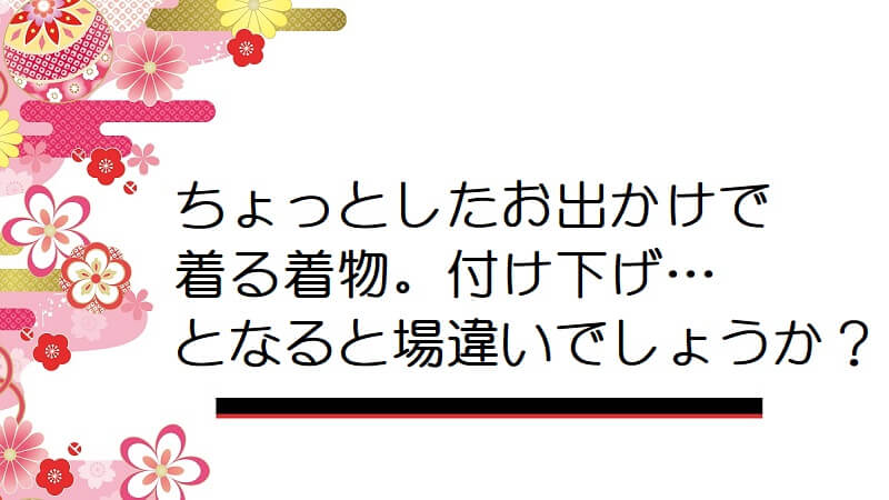 ちょっとしたお出かけで着る着物。付け下げ…となると場違いでしょうか？