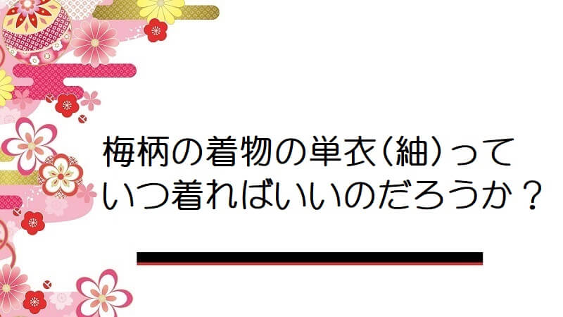 梅柄の着物の単衣(紬)っていつ着ればいいのだろうか？