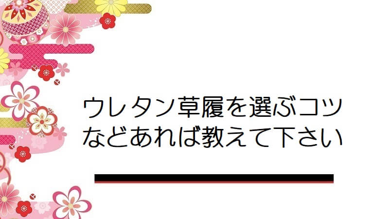 ウレタン草履を選ぶコツなどあれば教えて下さい