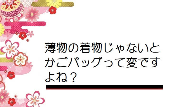 薄物の着物じゃないとかごバッグって変ですよね？