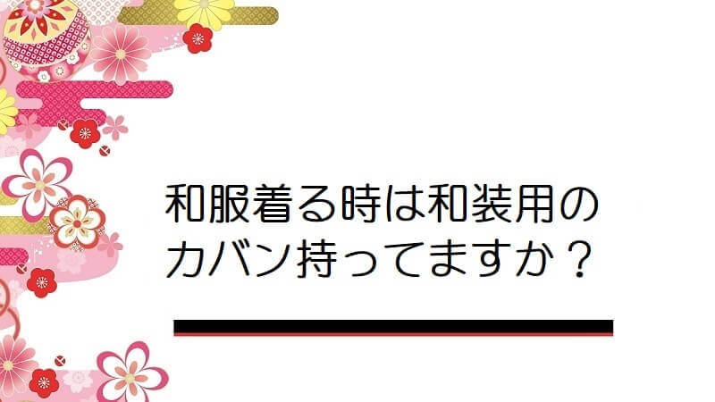 和服着る時は和装用のカバン持ってますか？