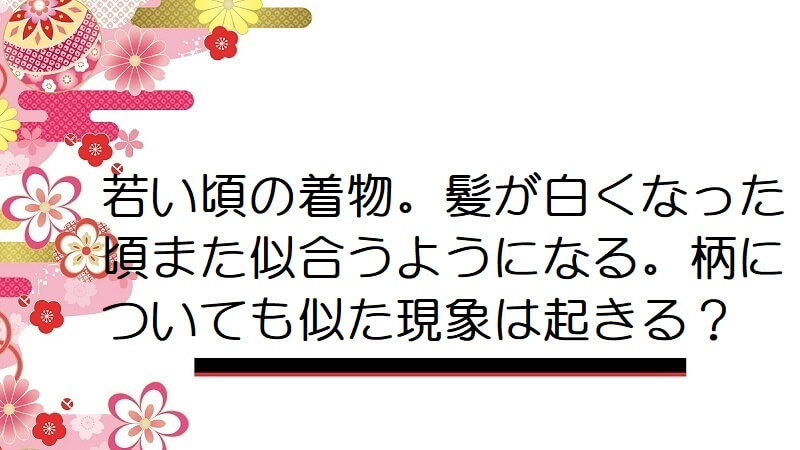 若い頃の着物。髪が白くなった頃また似合うようになる。柄についても似た現象は起きる？