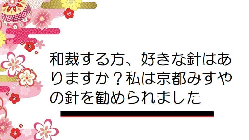 和裁する方、好きな針はありますか？私は京都みすやの針を勧められました