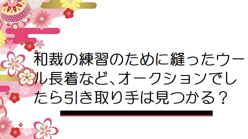 和裁の練習のために縫ったウール長着など､オークションでしたら引き取り手は見つかる？