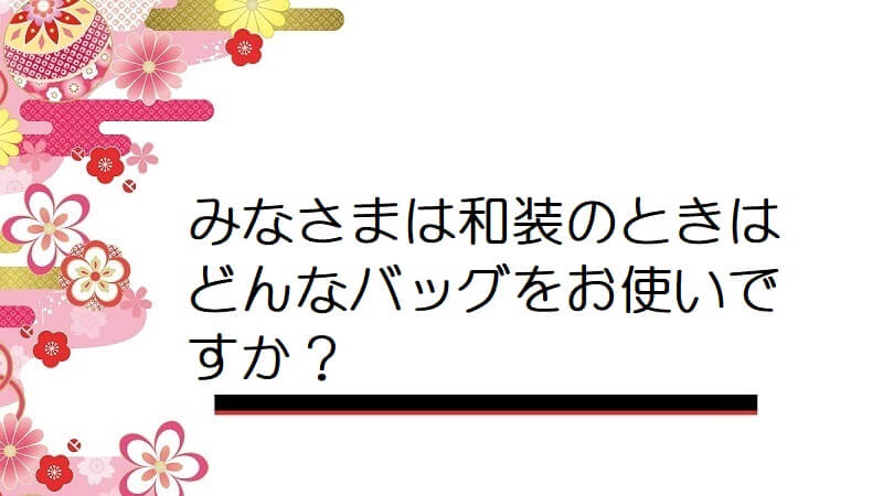 みなさまは和装のときはどんなバッグをお使いですか？