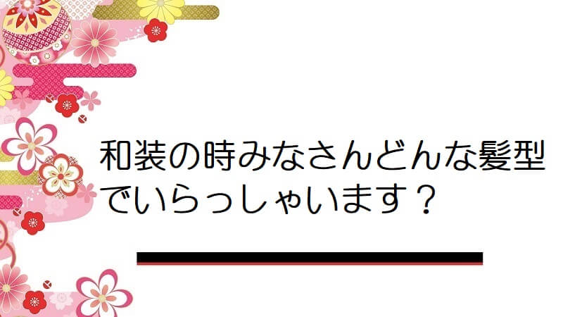 和装の時みなさんどんな髪型でいらっしゃいます？