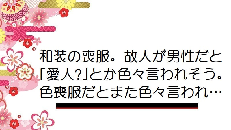 和装の喪服。故人が男性だと｢愛人?｣とか色々言われそう。色喪服だとまた色々言われ…