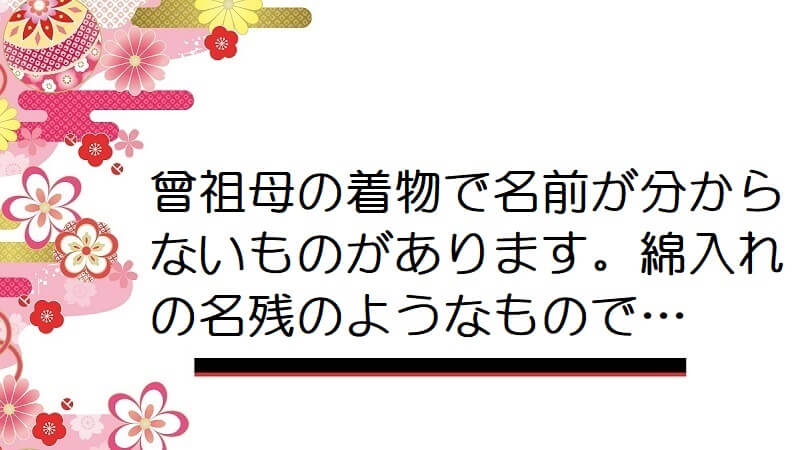 曾祖母の着物で名前が分からないものがあります。綿入れの名残のようなもので…