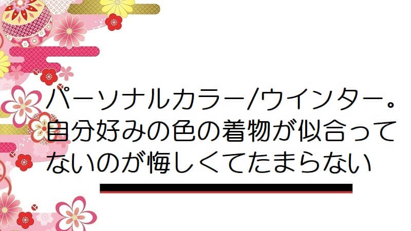 パーソナルカラー/ウインター。自分好みの色の着物が似合ってないのが悔しくてたまらない