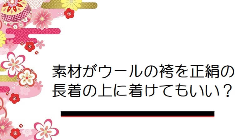 素材がウールの袴を正絹の長着の上に着けてもいいのでしょうか？