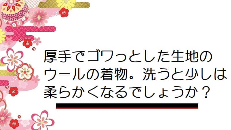 厚手でゴワっとした生地のウールの着物。洗うと少しは柔らかくなるでしょうか？