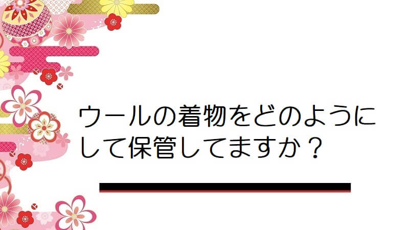 ウールの着物をどのようにして保管してますか？