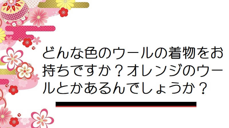 どんな色のウールの着物をお持ちですか？オレンジのウールとかあるんでしょうか？