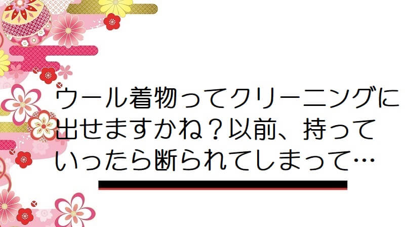 ウール着物ってクリーニングに出せますかね？以前、持っていったら断られてしまって…