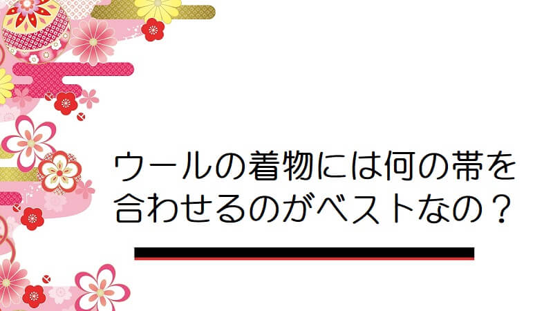 ウールの着物には何の帯を合わせるのがベストなのでしょうか？