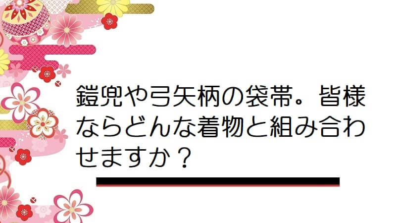 鎧兜や弓矢柄の袋帯。皆様ならどんな着物と組み合わせますか？