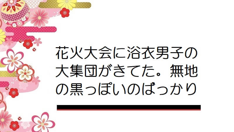 花火大会に浴衣男子の大集団がきてた。無地の黒っぽいのばっかり