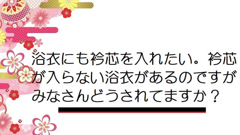 浴衣にも衿芯を入れたい。衿芯が入らない浴衣があるのですがみなさんどうされてますか？