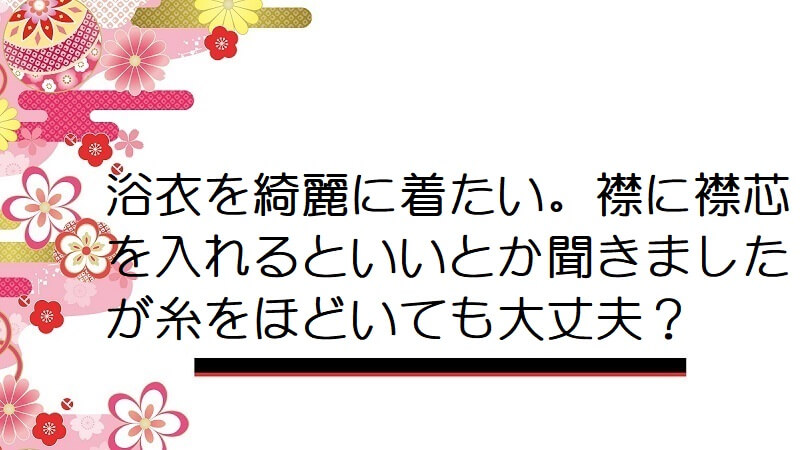 浴衣を綺麗に着たい。襟に襟芯を入れるといいとか聞きましたが糸をほどいても大丈夫？