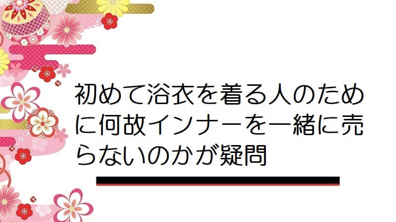 初めて浴衣を着る人のために何故インナーを一緒に売らないのかが疑問