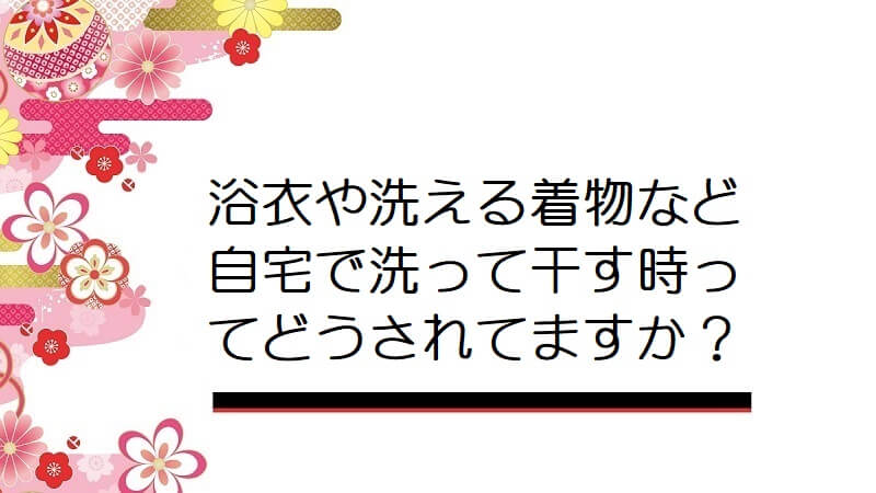 浴衣や洗える着物など自宅で洗って干す時ってどうされてますか？