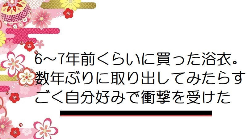 6～7年前くらいに買った浴衣。数年ぶりに取り出してみたらすごく自分好みで衝撃を受けた