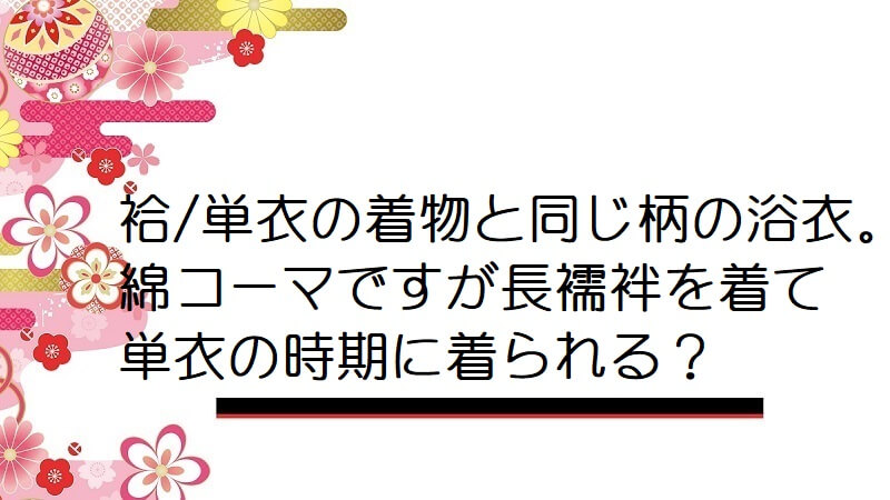 袷/単衣の着物と同じ柄の浴衣。綿コーマですが長襦袢を着て単衣の時期に着られる？