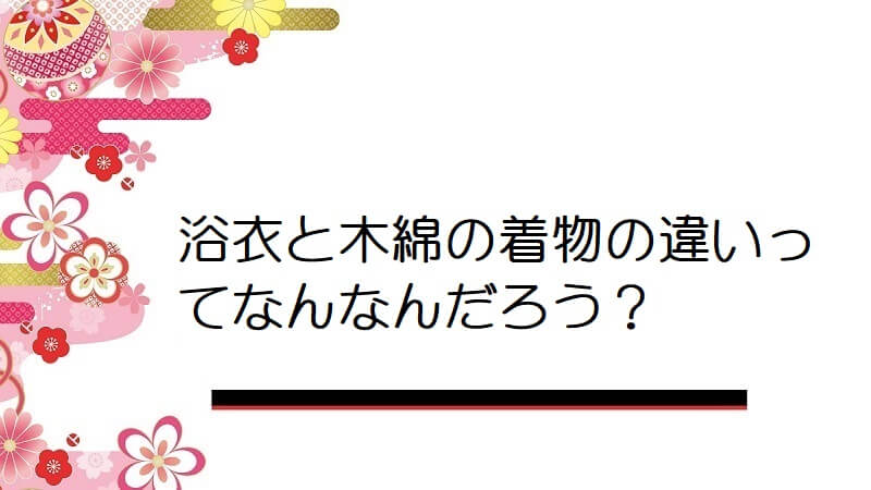 浴衣と木綿の着物の違いってなんなんだろう？