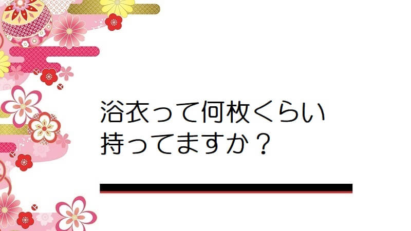 浴衣って何枚くらい持ってますか？