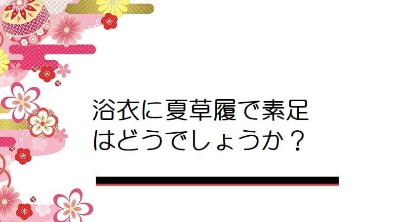 浴衣に夏草履で素足はどうでしょうか？