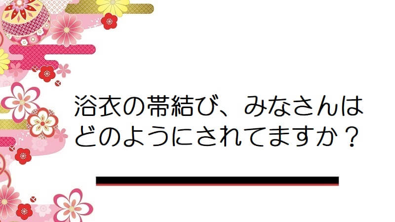 浴衣の帯結び、みなさんはどのようにされてますか？