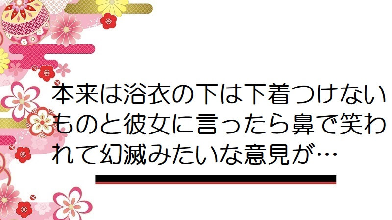 本来は浴衣の下は下着つけないものと彼女に言ったら鼻で笑われて幻滅みたいな意見が…