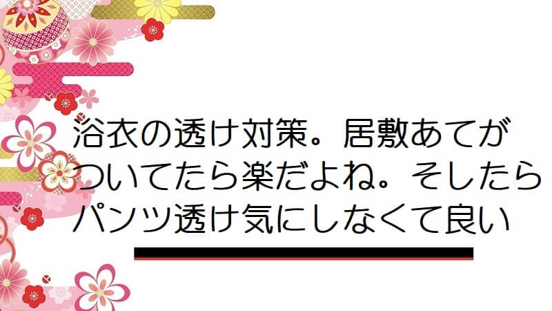 浴衣の透け対策。居敷あてがついてたら楽だよね。そしたらパンツ透け気にしなくて良い