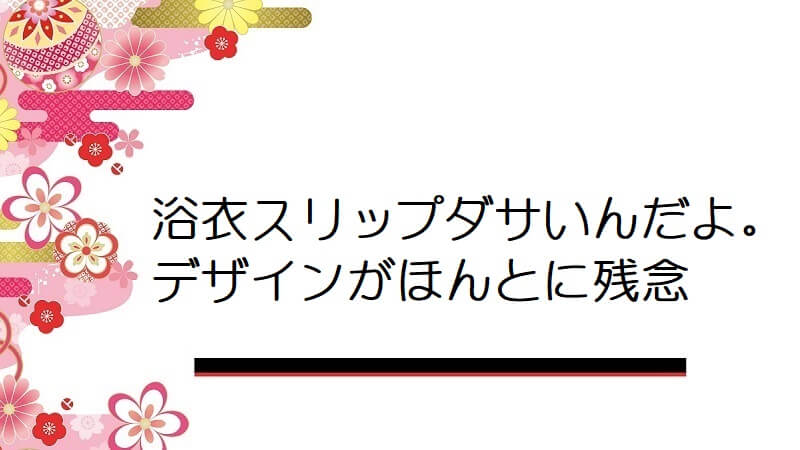 浴衣スリップダサいんだよ。デザインがほんとに残念