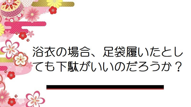 浴衣の場合、足袋履いたとしても下駄がいいのだろうか？