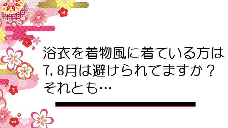 浴衣を着物風に着ている方は7,8月は避けられてますか？それとも…