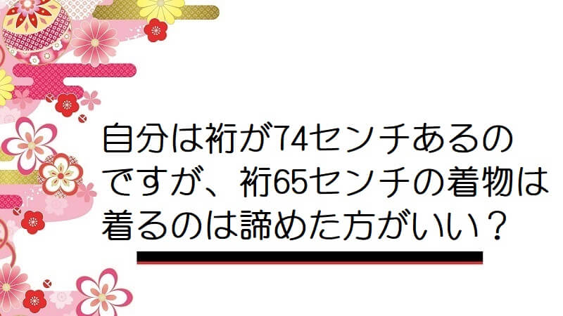 自分は裄が74センチあるのですが、裄65センチの着物は着るのは諦めた方がいい？