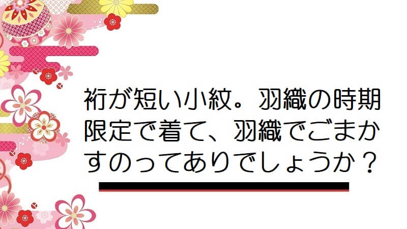 裄が短い小紋。羽織の時期限定で着て、羽織でごまかすのってありでしょうか？