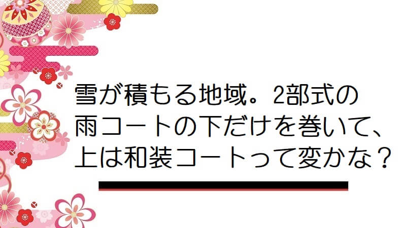 雪が積もる地域。2部式の雨コートの下だけを巻いて、上は和装コートって変かな？