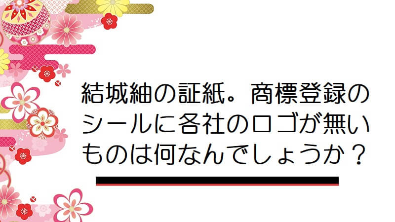 結城紬の証紙。商標登録のシールに各社のロゴが無いものは何なんでしょうか？